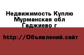 Недвижимость Куплю. Мурманская обл.,Гаджиево г.